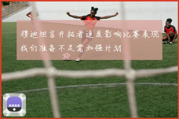 穆迪坦言开拓者速度影响比赛表现我们准备不足需加强计划