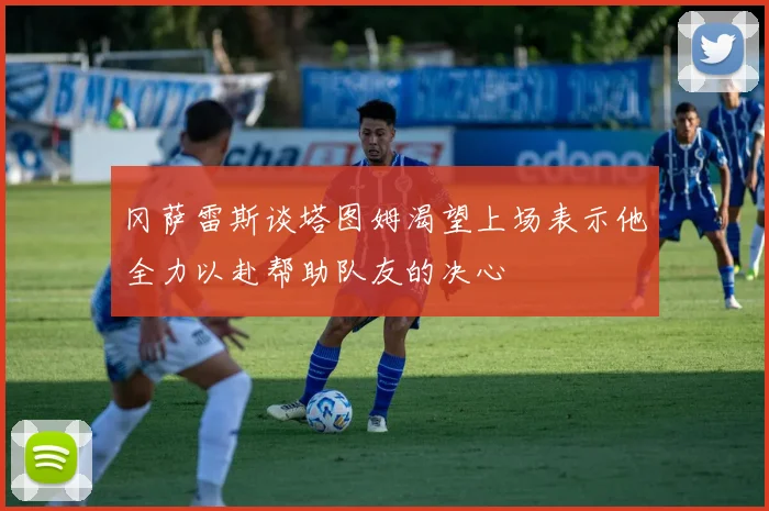冈萨雷斯谈塔图姆渴望上场表示他全力以赴帮助队友的决心