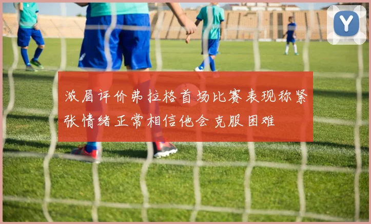浓眉评价弗拉格首场比赛表现称紧张情绪正常相信他会克服困难