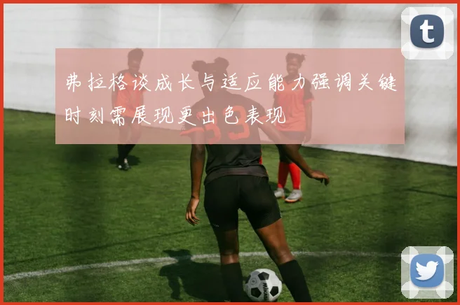 弗拉格谈成长与适应能力强调关键时刻需展现更出色表现