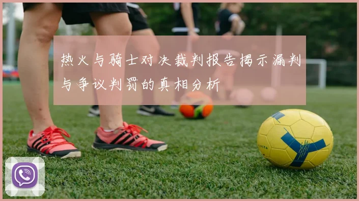 热火与骑士对决裁判报告揭示漏判与争议判罚的真相分析