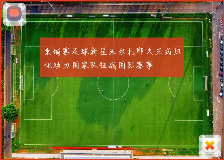 柬埔寨足球新星米尔扎耶夫正式归化助力国家队征战国际赛事