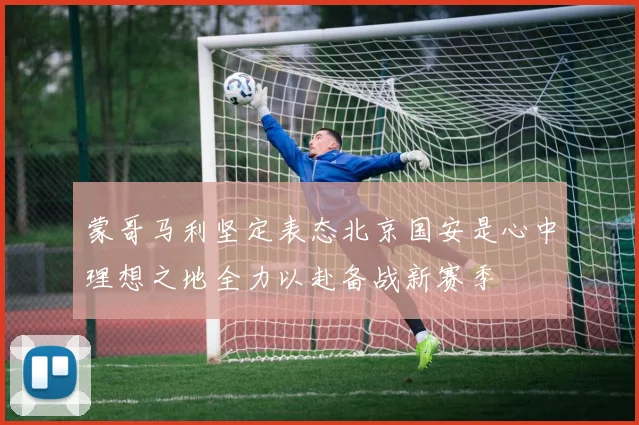蒙哥马利坚定表态北京国安是心中理想之地全力以赴备战新赛季