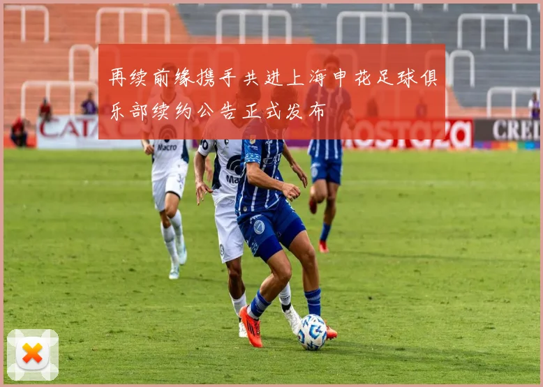 再续前缘携手共进上海申花足球俱乐部续约公告正式发布