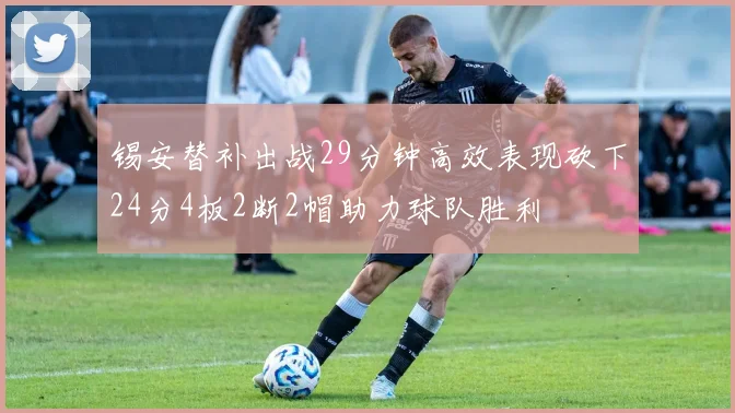锡安替补出战29分钟高效表现砍下24分4板2断2帽助力球队胜利