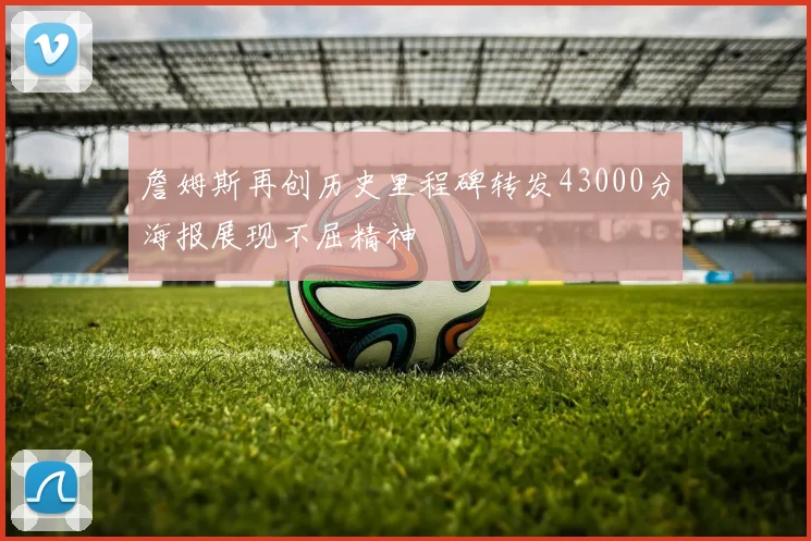 詹姆斯再创历史里程碑转发43000分海报展现不屈精神