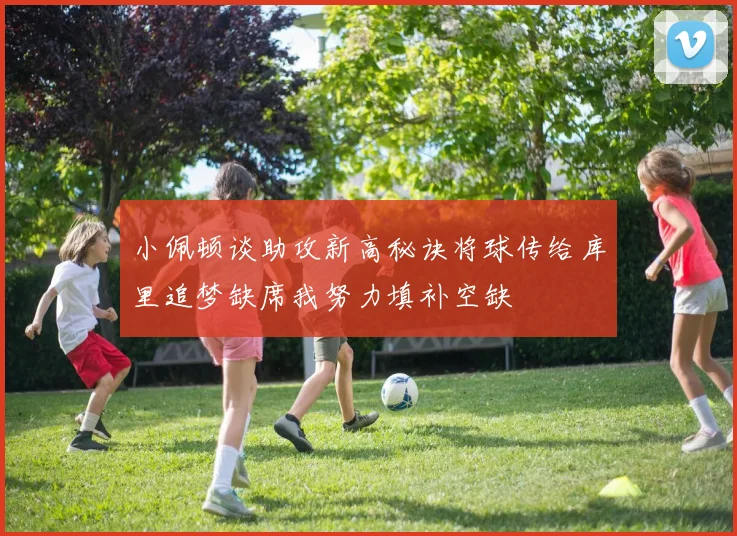 小佩顿谈助攻新高秘诀将球传给库里追梦缺席我努力填补空缺