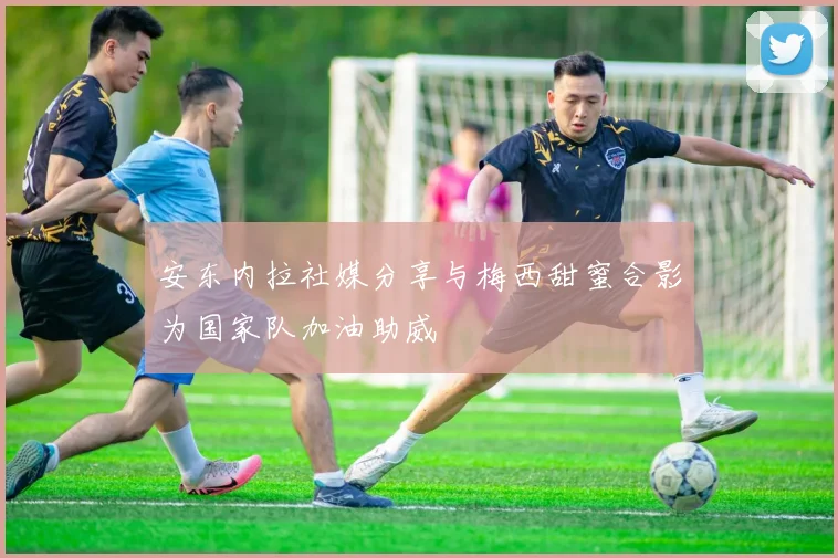 安东内拉社媒分享与梅西甜蜜合影为国家队加油助威