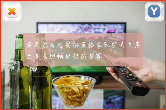 英足总考虑安排英格兰队在美国奥兰多或坦帕进行热身赛