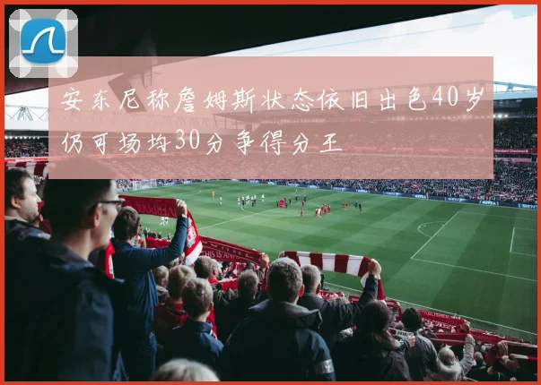 安东尼称詹姆斯状态依旧出色40岁仍可场均30分争得分王