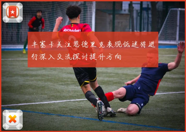 丰塞卡关注恩德里克表现低迷将进行深入交流探讨提升方向