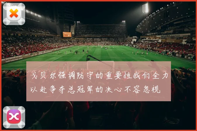 戈贝尔强调防守的重要性我们全力以赴争夺总冠军的决心不容忽视