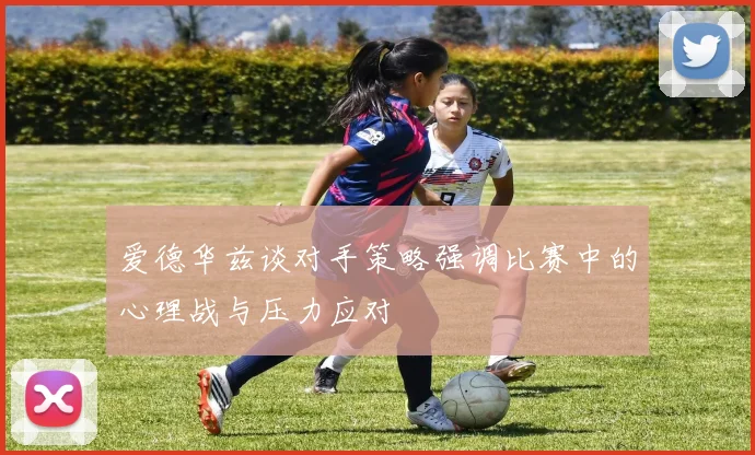 爱德华兹谈对手策略强调比赛中的心理战与压力应对