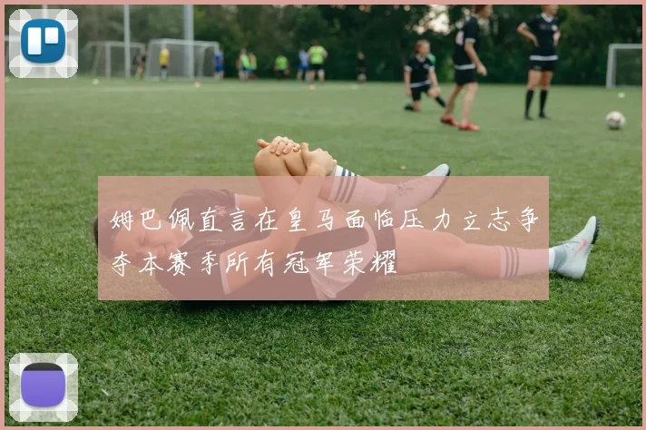 姆巴佩直言在皇马面临压力立志争夺本赛季所有冠军荣耀