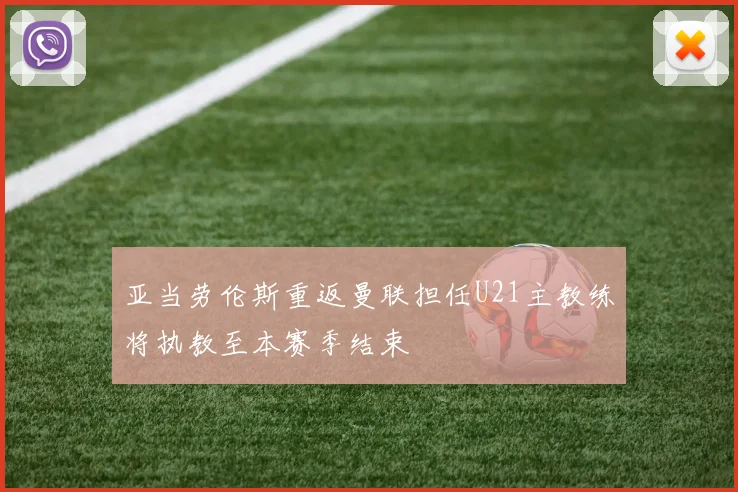 亚当劳伦斯重返曼联担任U21主教练将执教至本赛季结束
