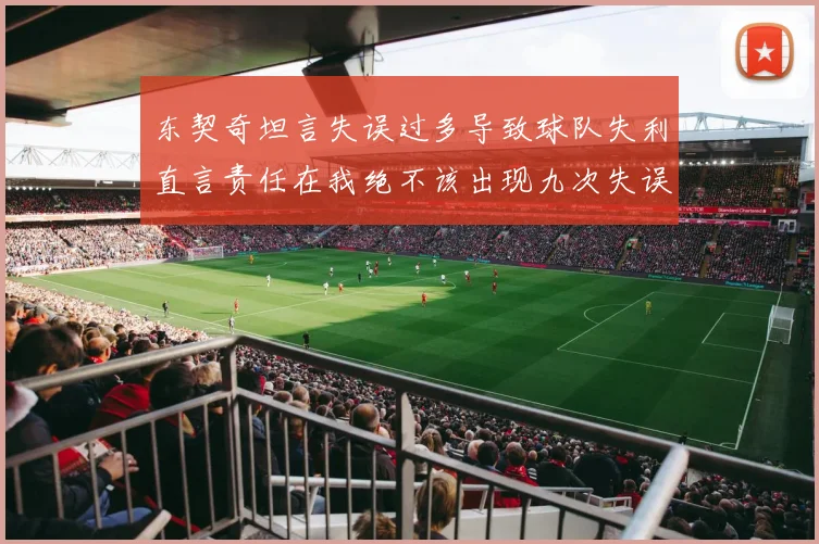 东契奇坦言失误过多导致球队失利直言责任在我绝不该出现九次失误