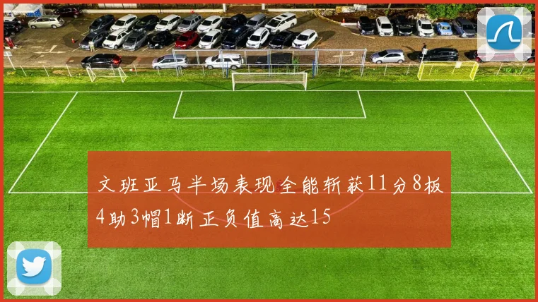文班亚马半场表现全能斩获11分8板4助3帽1断正负值高达15
