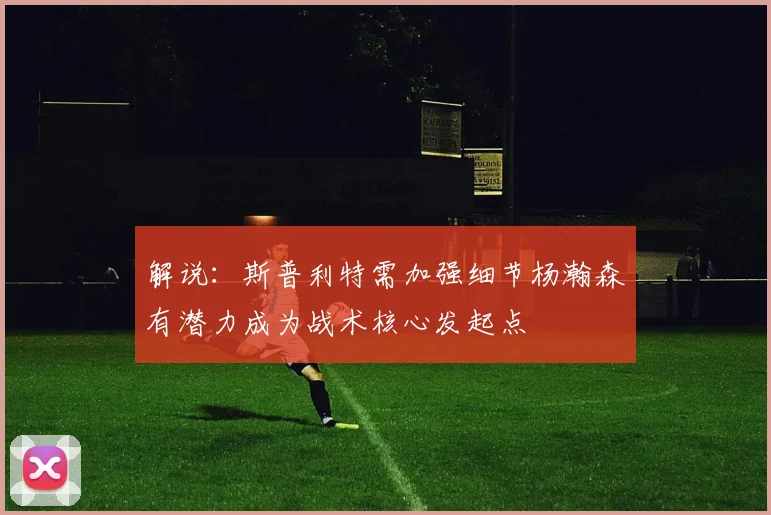 解说：斯普利特需加强细节杨瀚森有潜力成为战术核心发起点