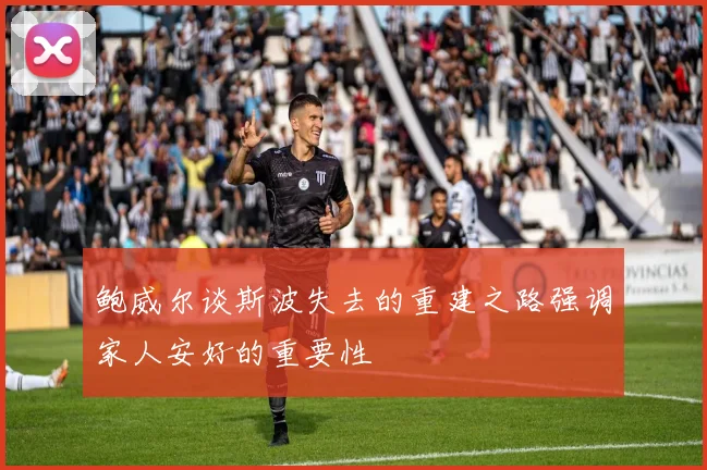 鲍威尔谈斯波失去的重建之路强调家人安好的重要性
