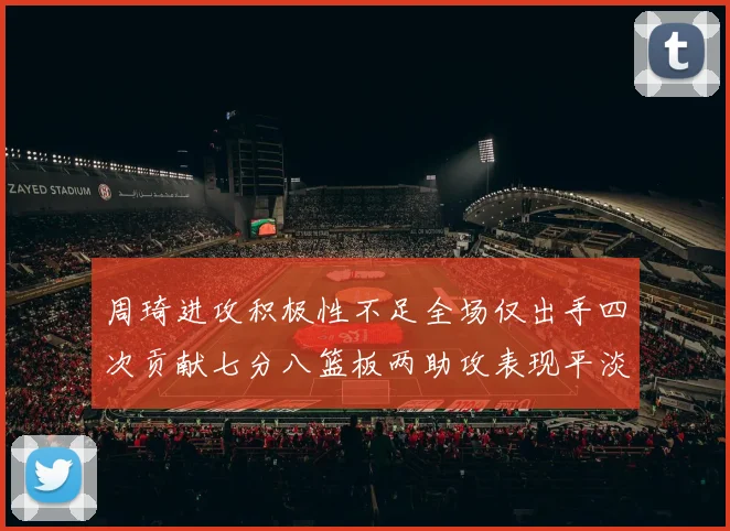 周琦进攻积极性不足全场仅出手四次贡献七分八篮板两助攻表现平淡