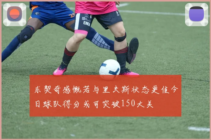 东契奇感慨若与里夫斯状态更佳今日球队得分或可突破150大关