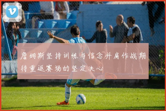 詹姆斯坚持训练与信念并肩作战期待重返赛场的坚定决心