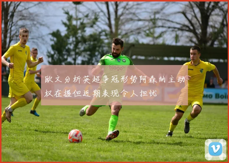欧文分析英超争冠形势阿森纳主动权在握但近期表现令人担忧