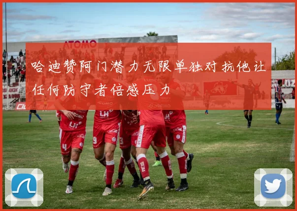 哈迪赞阿门潜力无限单独对抗他让任何防守者倍感压力