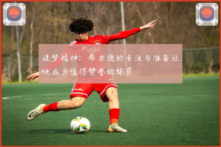 追梦精神：希尔德的专注与准备让他成为值得赞誉的球员