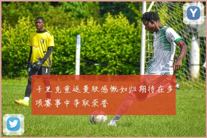 卡里克重返曼联感慨如归期待在多项赛事中争取荣誉