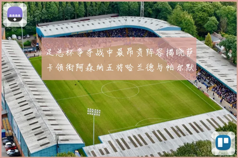 足总杯争夺战中最昂贵阵容揭晓萨卡领衔阿森纳五将哈兰德与帕尔默同在列