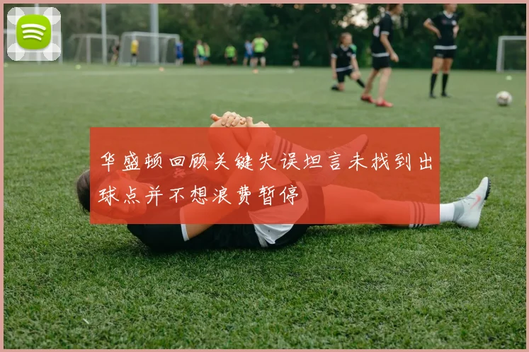 华盛顿回顾关键失误坦言未找到出球点并不想浪费暂停