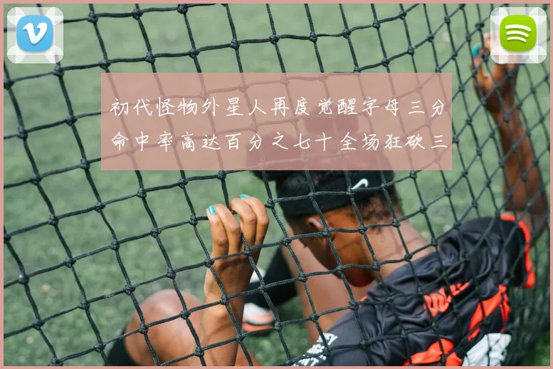 初代怪物外星人再度觉醒字母三分命中率高达百分之七十全场狂砍三十一分二十篮板七助攻