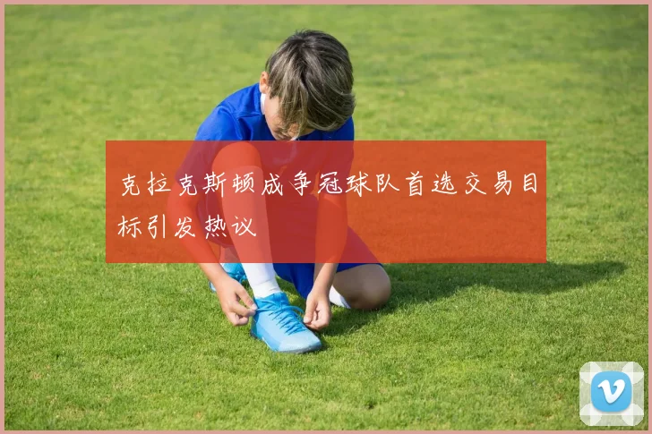 克拉克斯顿成争冠球队首选交易目标引发热议