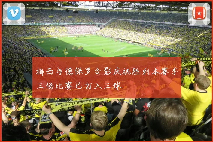 梅西与德保罗合影庆祝胜利本赛季三场比赛已打入三球