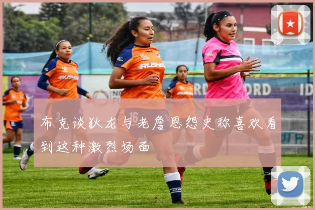 布克谈狄龙与老詹恩怨史称喜欢看到这种激烈场面