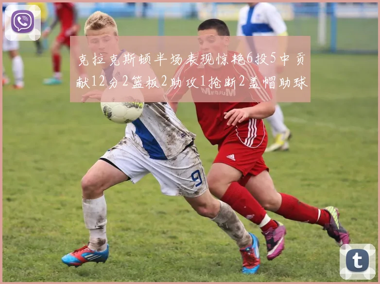 克拉克斯顿半场表现惊艳6投5中贡献12分2篮板2助攻1抢断2盖帽助球队领先
