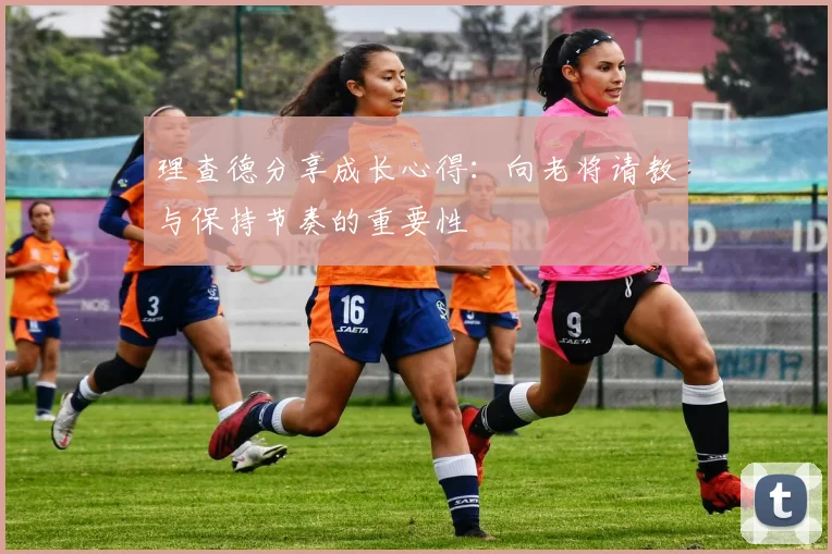 理查德分享成长心得：向老将请教与保持节奏的重要性