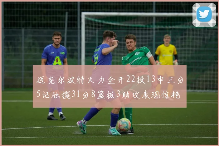 迈克尔波特火力全开22投13中三分5记独揽31分8篮板3助攻表现惊艳