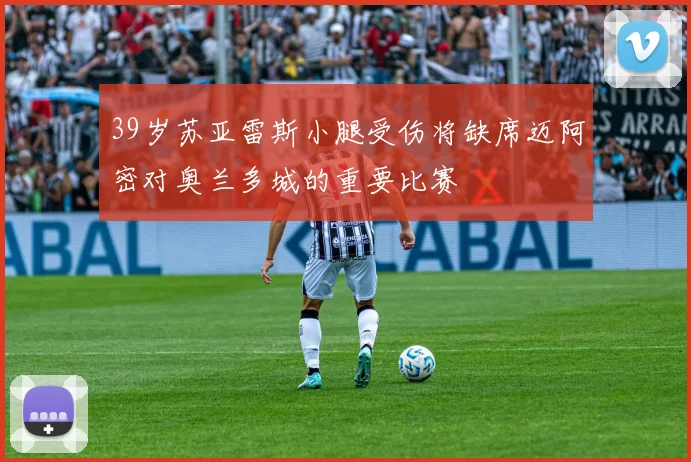39岁苏亚雷斯小腿受伤将缺席迈阿密对奥兰多城的重要比赛