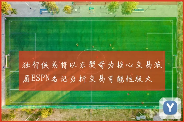 独行侠或将以东契奇为核心交易浓眉ESPN名记分析交易可能性极大