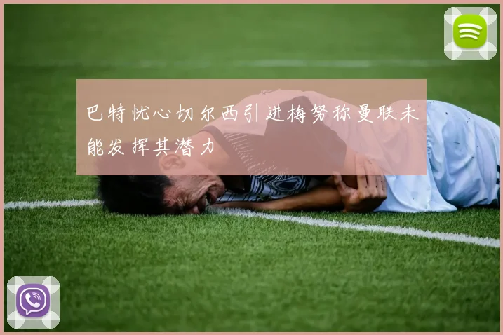 巴特忧心切尔西引进梅努称曼联未能发挥其潜力