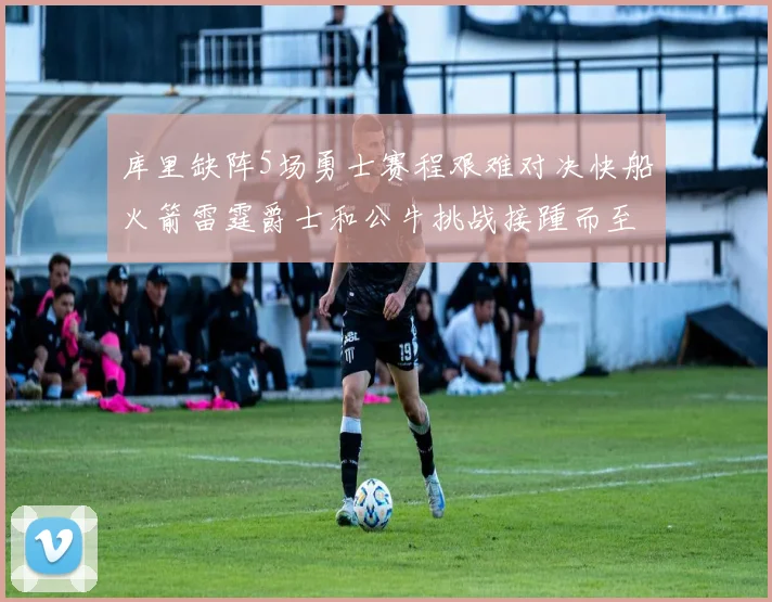 库里缺阵5场勇士赛程艰难对决快船火箭雷霆爵士和公牛挑战接踵而至
