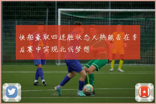 快船豪取四连胜状态火热能否在季后赛中实现北伐梦想