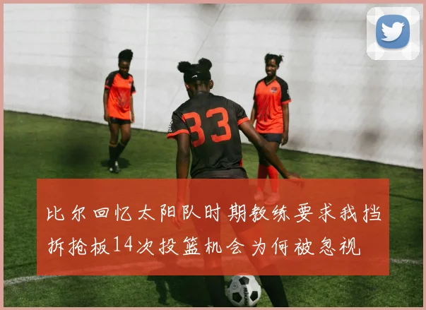 比尔回忆太阳队时期教练要求我挡拆抢板14次投篮机会为何被忽视