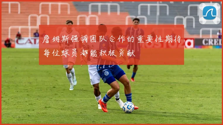 詹姆斯强调团队合作的重要性期待每位球员都能积极贡献