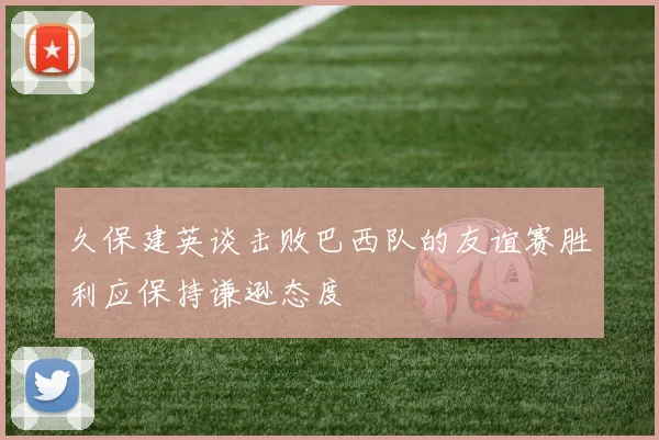 久保建英谈击败巴西队的友谊赛胜利应保持谦逊态度