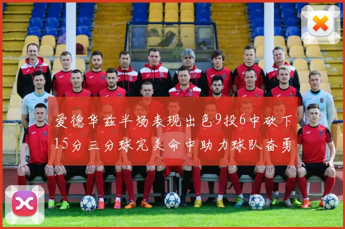 爱德华兹半场表现出色9投6中砍下15分三分球完美命中助力球队奋勇争先