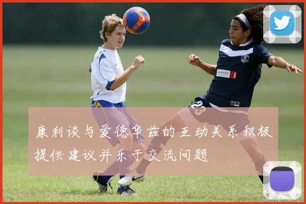 康利谈与爱德华兹的互动关系积极提供建议并乐于交流问题