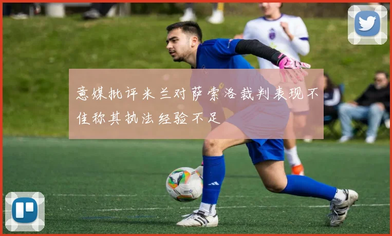 意媒批评米兰对萨索洛裁判表现不佳称其执法经验不足